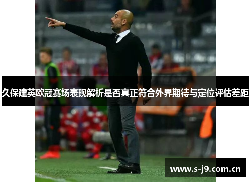 久保建英欧冠赛场表现解析是否真正符合外界期待与定位评估差距