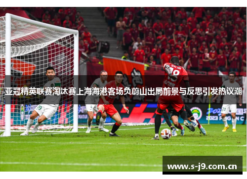 亚冠精英联赛淘汰赛上海海港客场负蔚山出局前景与反思引发热议潮